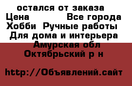 остался от заказа › Цена ­ 3 500 - Все города Хобби. Ручные работы » Для дома и интерьера   . Амурская обл.,Октябрьский р-н